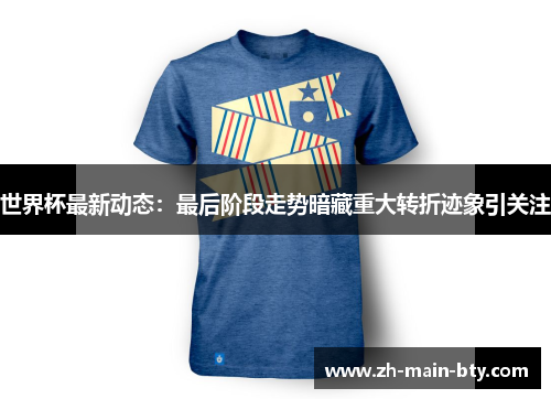 世界杯最新动态：最后阶段走势暗藏重大转折迹象引关注