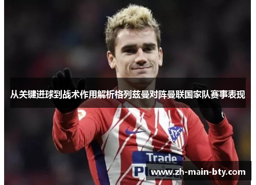 从关键进球到战术作用解析格列兹曼对阵曼联国家队赛事表现 从关键进球到战术作用解析格列兹曼对阵曼联国家队赛事表现