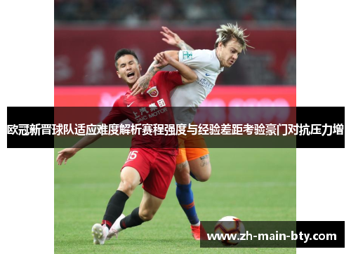 欧冠新晋球队适应难度解析赛程强度与经验差距考验豪门对抗压力增