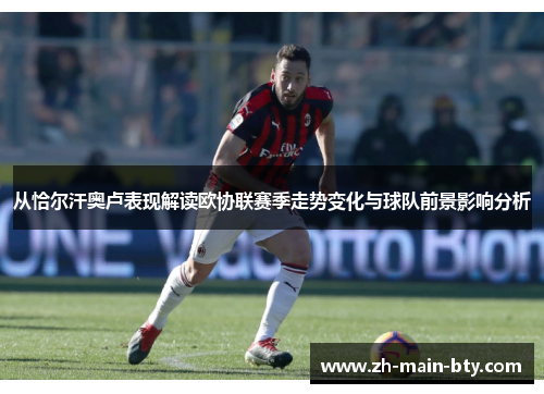 从恰尔汗奥卢表现解读欧协联赛季走势变化与球队前景影响分析 从恰尔汗奥卢表现解读欧协联赛季走势变化与球队前景影响分析