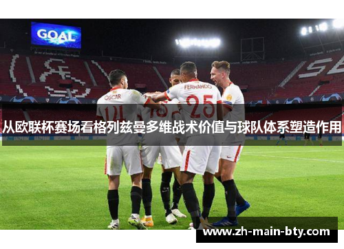 从欧联杯赛场看格列兹曼多维战术价值与球队体系塑造作用 从欧联杯赛场看格列兹曼多维战术价值与球队体系塑造作用