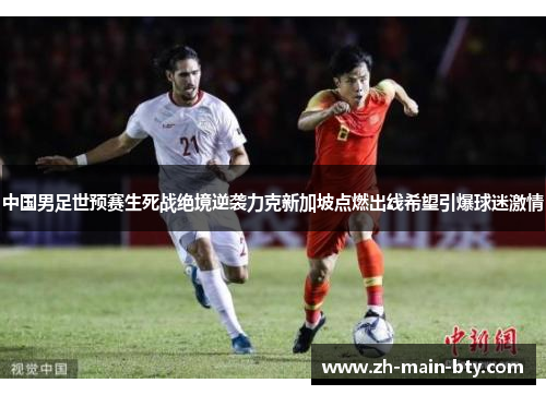 中国男足世预赛生死战绝境逆袭力克新加坡点燃出线希望引爆球迷激情