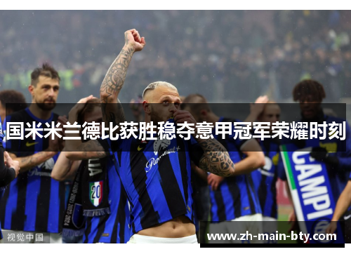 国米米兰德比获胜稳夺意甲冠军荣耀时刻 国米米兰德比获胜稳夺意甲冠军荣耀时刻