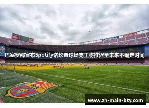 巴塞罗那宣布Spotify诺坎普球场完工将推迟至未来不确定时间