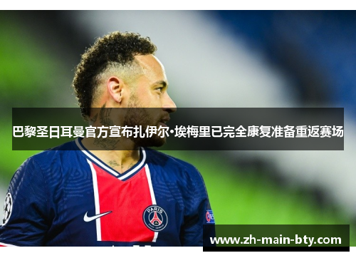巴黎圣日耳曼官方宣布扎伊尔·埃梅里已完全康复准备重返赛场 巴黎圣日耳曼官方宣布扎伊尔·埃梅里已完全康复准备重返赛场