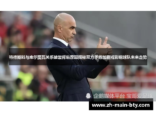 特德斯科与库尔图瓦关系破裂背后原因揭秘双方矛盾加剧或影响球队未来走势 特德斯科与库尔图瓦关系破裂背后原因揭秘双方矛盾加剧或影响球队未来走势