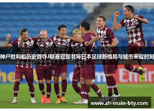 神户胜利船历史首夺J联赛冠军书写日本足球新格局与城市荣耀时刻