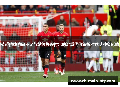 英超防线协同不足与站位失误付出的沉重代价解析对球队胜负影响