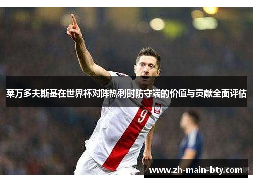 莱万多夫斯基在世界杯对阵热刺时防守端的价值与贡献全面评估