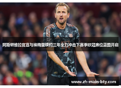 阿斯顿维拉官宣与埃梅里续约三年全力冲击下赛季欧冠席位蓝图开启 阿斯顿维拉官宣与埃梅里续约三年全力冲击下赛季欧冠席位蓝图开启