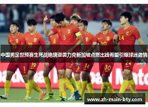 中国男足世预赛生死战绝境逆袭力克新加坡点燃出线希望引爆球迷激情