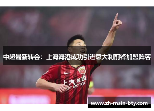 中超最新转会:上海海港成功引进意大利前锋加盟阵容 中超最新转会:上海海港成功引进意大利前锋加盟阵容