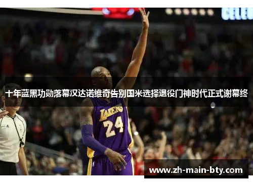 十年蓝黑功勋落幕汉达诺维奇告别国米选择退役门神时代正式谢幕终