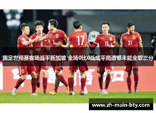 国足世预赛客场战平新加坡 全场0比0战成平局遗憾未能全取三分 国足世预赛客场战平新加坡 全场0比0战成平局遗憾未能全取三分