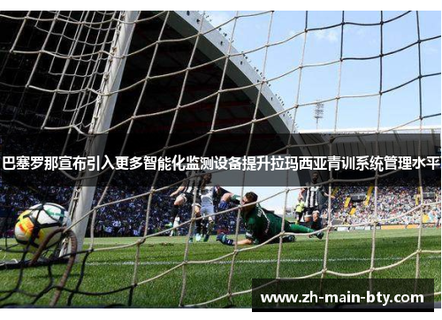 巴塞罗那宣布引入更多智能化监测设备提升拉玛西亚青训系统管理水平