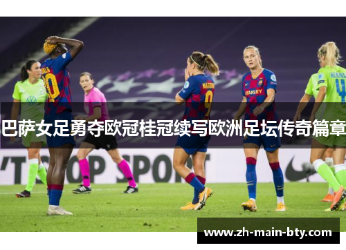 巴萨女足勇夺欧冠桂冠续写欧洲足坛传奇篇章 巴萨女足勇夺欧冠桂冠续写欧洲足坛传奇篇章