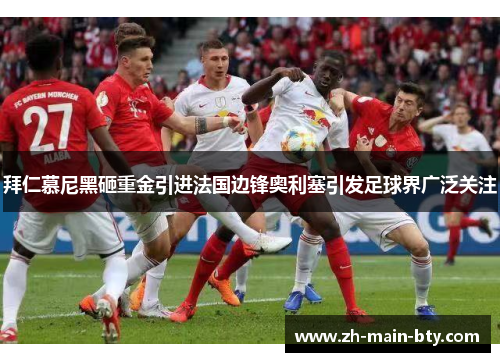 拜仁慕尼黑砸重金引进法国边锋奥利塞引发足球界广泛关注 拜仁慕尼黑砸重金引进法国边锋奥利塞引发足球界广泛关注