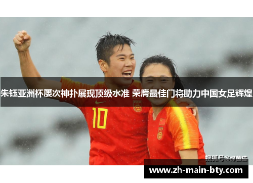 朱钰亚洲杯屡次神扑展现顶级水准 荣膺最佳门将助力中国女足辉煌 朱钰亚洲杯屡次神扑展现顶级水准 荣膺最佳门将助力中国女足辉煌