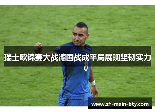 瑞士欧锦赛大战德国战成平局展现坚韧实力 瑞士欧锦赛大战德国战成平局展现坚韧实力