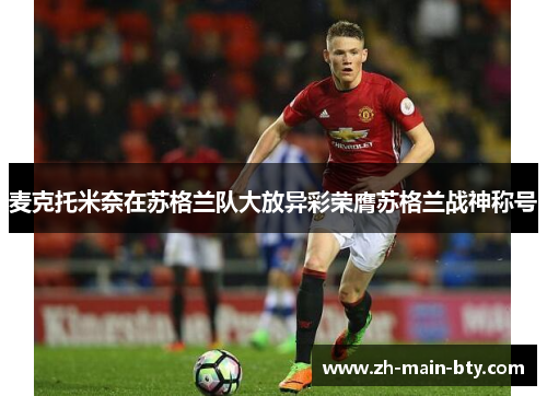 麦克托米奈在苏格兰队大放异彩荣膺苏格兰战神称号 麦克托米奈在苏格兰队大放异彩荣膺苏格兰战神称号
