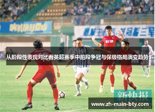 从阶段性表现对比看英超赛季中前段争冠与保级格局演变趋势 从阶段性表现对比看英超赛季中前段争冠与保级格局演变趋势