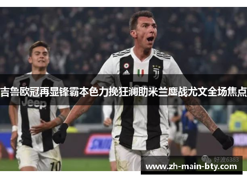 吉鲁欧冠再显锋霸本色力挽狂澜助米兰鏖战尤文全场焦点 吉鲁欧冠再显锋霸本色力挽狂澜助米兰鏖战尤文全场焦点