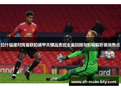 拉什福德对阵曼联的德甲关键战表现全面回顾与影响解析赛场焦点 拉什福德对阵曼联的德甲关键战表现全面回顾与影响解析赛场焦点