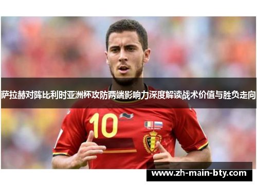 萨拉赫对阵比利时亚洲杯攻防两端影响力深度解读战术价值与胜负走向